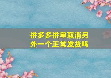 拼多多拼单取消另外一个正常发货吗