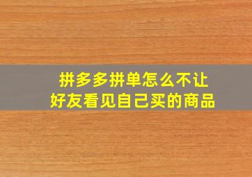 拼多多拼单怎么不让好友看见自己买的商品