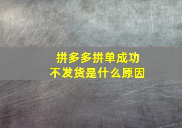 拼多多拼单成功不发货是什么原因