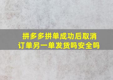 拼多多拼单成功后取消订单另一单发货吗安全吗