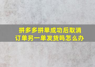 拼多多拼单成功后取消订单另一单发货吗怎么办