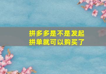 拼多多是不是发起拼单就可以购买了