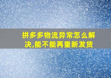 拼多多物流异常怎么解决,能不能再重新发货