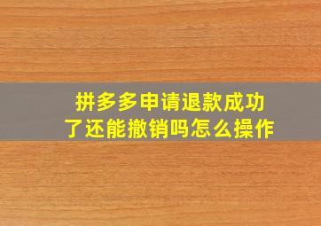 拼多多申请退款成功了还能撤销吗怎么操作