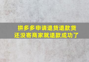 拼多多申请退货退款货还没寄商家就退款成功了