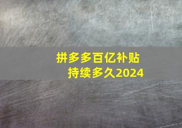 拼多多百亿补贴持续多久2024