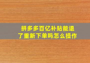 拼多多百亿补贴能退了重新下单吗怎么操作