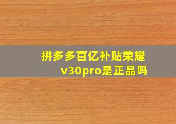 拼多多百亿补贴荣耀v30pro是正品吗