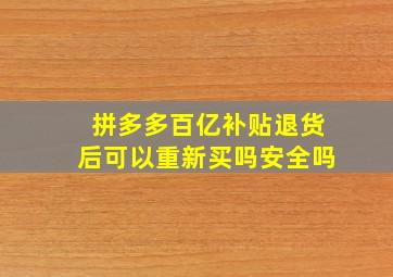 拼多多百亿补贴退货后可以重新买吗安全吗