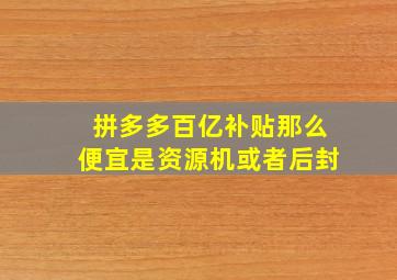 拼多多百亿补贴那么便宜是资源机或者后封