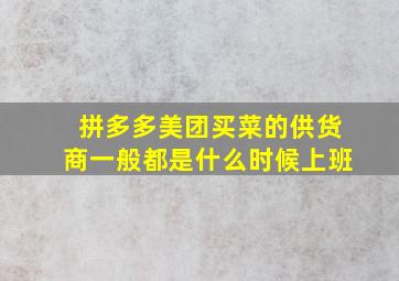 拼多多美团买菜的供货商一般都是什么时候上班