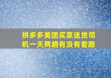 拼多多美团买菜送货司机一天两趟有没有套路