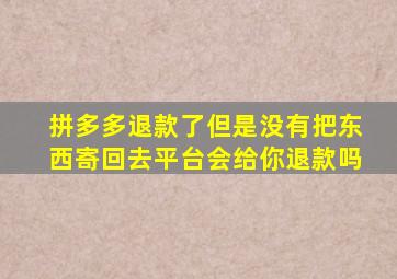 拼多多退款了但是没有把东西寄回去平台会给你退款吗