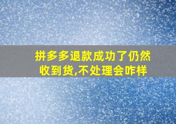 拼多多退款成功了仍然收到货,不处理会咋样