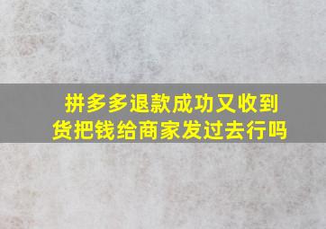 拼多多退款成功又收到货把钱给商家发过去行吗