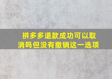 拼多多退款成功可以取消吗但没有撤销这一选项