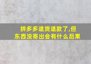 拼多多退货退款了,但东西没寄出会有什么后果