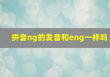 拼音ng的发音和eng一样吗