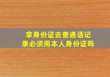 拿身份证去查通话记录必须用本人身份证吗