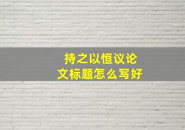 持之以恒议论文标题怎么写好