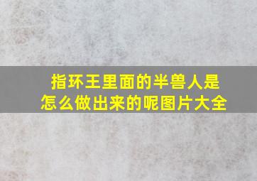 指环王里面的半兽人是怎么做出来的呢图片大全