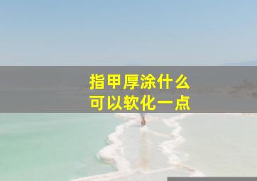 指甲厚涂什么可以软化一点