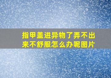 指甲盖进异物了弄不出来不舒服怎么办呢图片