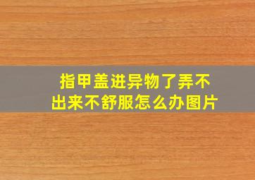 指甲盖进异物了弄不出来不舒服怎么办图片