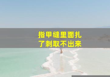 指甲缝里面扎了刺取不出来