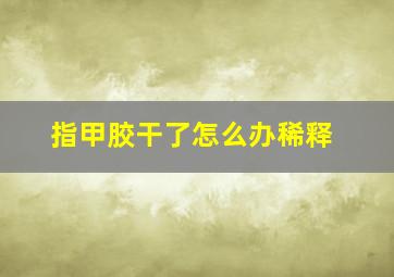 指甲胶干了怎么办稀释