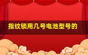 指纹锁用几号电池型号的