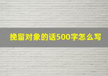 挽留对象的话500字怎么写