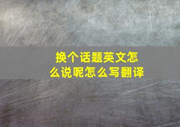 换个话题英文怎么说呢怎么写翻译