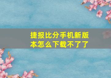 捷报比分手机新版本怎么下载不了了