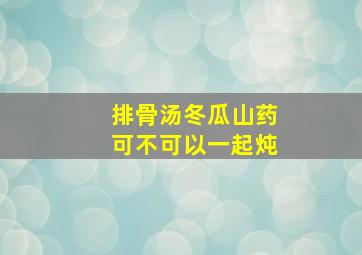 排骨汤冬瓜山药可不可以一起炖