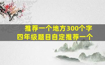 推荐一个地方300个字四年级题目自定推荐一个