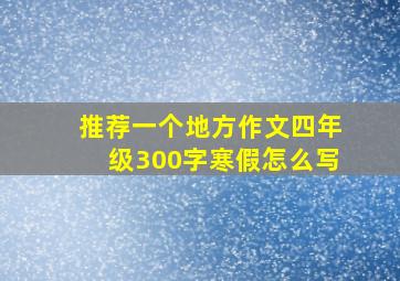 推荐一个地方作文四年级300字寒假怎么写