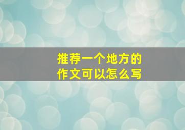 推荐一个地方的作文可以怎么写