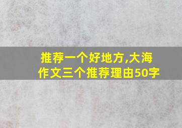 推荐一个好地方,大海作文三个推荐理由50字