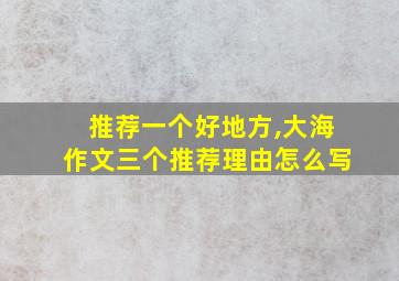 推荐一个好地方,大海作文三个推荐理由怎么写