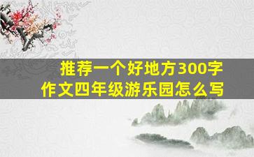 推荐一个好地方300字作文四年级游乐园怎么写