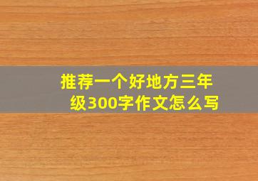 推荐一个好地方三年级300字作文怎么写