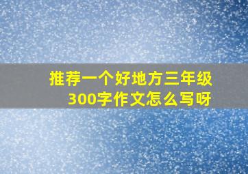 推荐一个好地方三年级300字作文怎么写呀