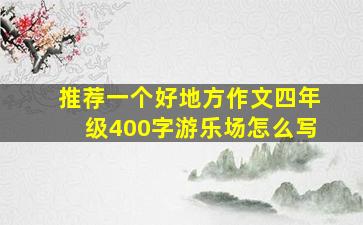 推荐一个好地方作文四年级400字游乐场怎么写