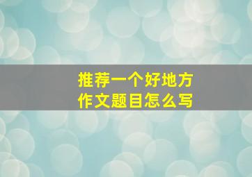 推荐一个好地方作文题目怎么写