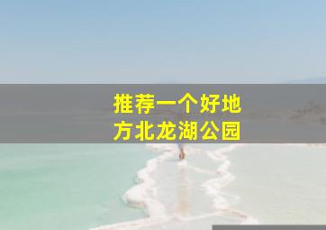 推荐一个好地方北龙湖公园