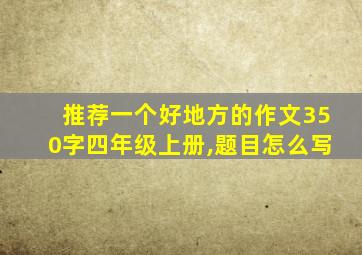 推荐一个好地方的作文350字四年级上册,题目怎么写