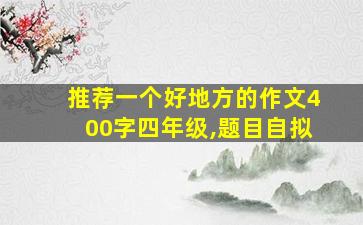 推荐一个好地方的作文400字四年级,题目自拟