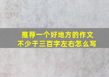 推荐一个好地方的作文不少于三百字左右怎么写