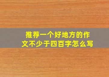 推荐一个好地方的作文不少于四百字怎么写